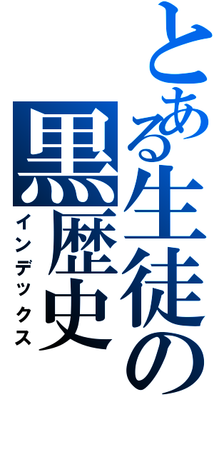 とある生徒の黒歴史Ⅱ（インデックス）