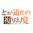 とある道化の複写幻覚（トレーストリック）