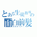 とある生徒指導の面白前髪（スネオヘアー）