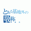 とある基地外の敬称（中田氏）