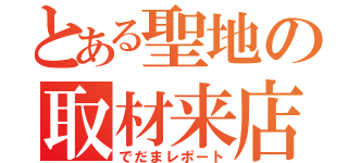 とある聖地の取材来店（でだまレポート）