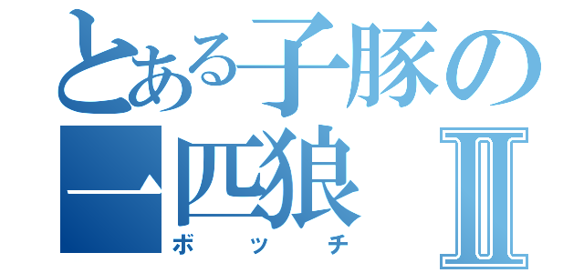 とある子豚の一匹狼Ⅱ（ボッチ）