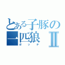 とある子豚の一匹狼Ⅱ（ボッチ）