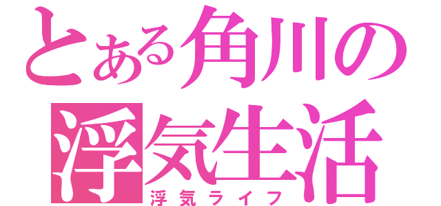 とある角川の浮気生活（浮気ライフ）