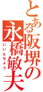 とある阪堺の永橋敏夫（いいんちょう）