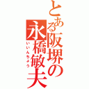 とある阪堺の永橋敏夫（いいんちょう）