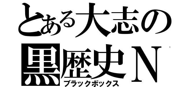 とある大志の黒歴史Ｎ（ブラックボックス）