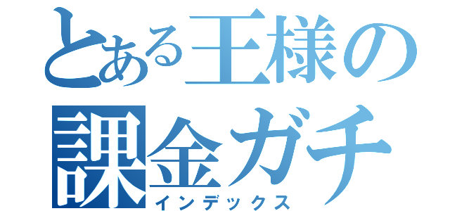 とある王様の課金ガチャ（インデックス）