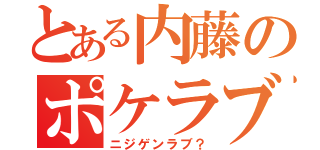 とある内藤のポケラブ（ニジゲンラブ？）