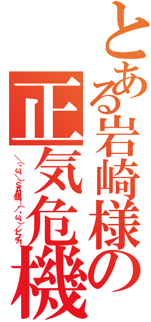 とある岩崎様の正気危機（＼（・ω・＼）ＳＡＮ値！（／・ω・）／ピンチ！）