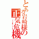 とある岩崎様の正気危機（＼（・ω・＼）ＳＡＮ値！（／・ω・）／ピンチ！）