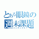 とある眼鏡の週末課題（インデックス）