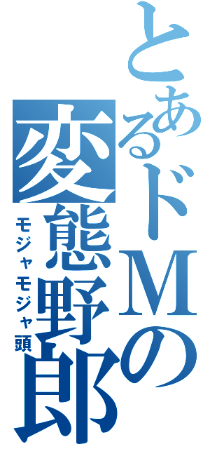 とあるドＭの変態野郎（モジャモジャ頭）