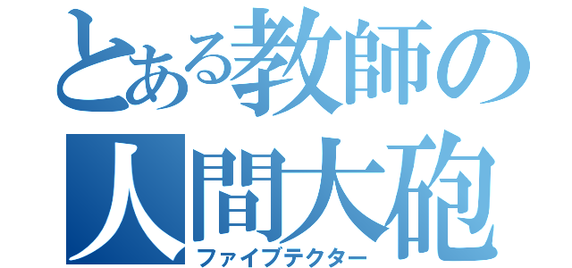 とある教師の人間大砲（ファイブテクター）