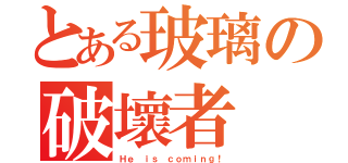 とある玻璃の破壞者（Ｈｅ ｉｓ ｃｏｍｉｎｇ！）