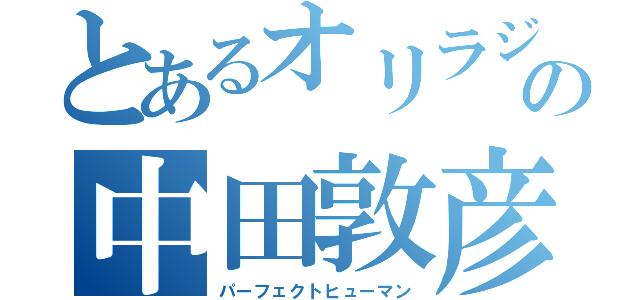 とあるオリラジの中田敦彦（パーフェクトヒューマン）