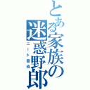 とある家族の迷惑野郎（ニート哲也）