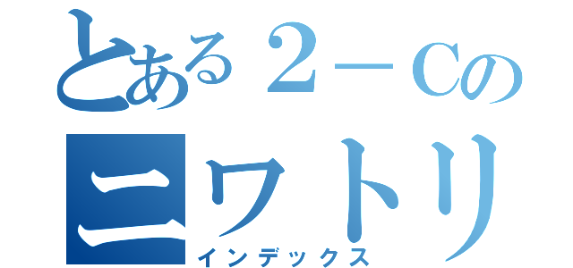 とある２－Ｃのニワトリ（インデックス）