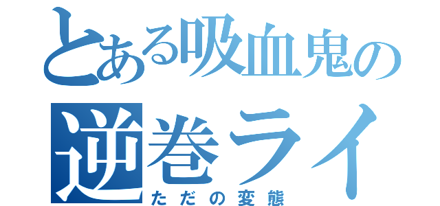 とある吸血鬼の逆巻ライト（ただの変態）