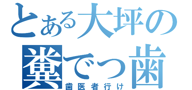 とある大坪の糞でっ歯（歯医者行け）