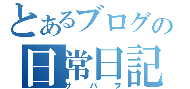 とあるブログの日常日記（サバヲ）