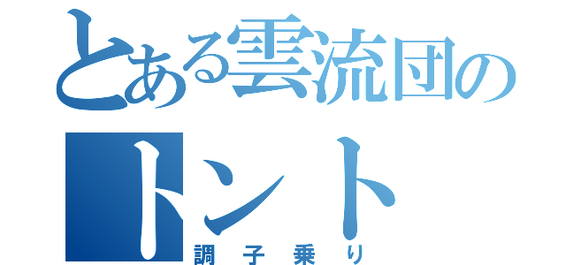 とある雲流団のトント（調子乗り）