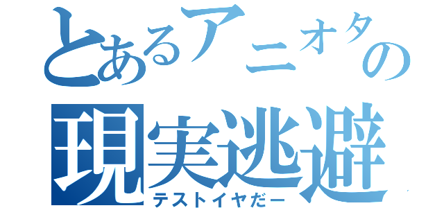 とあるアニオタの現実逃避（テストイヤだー）