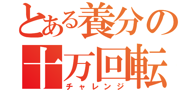 とある養分の十万回転（チャレンジ）