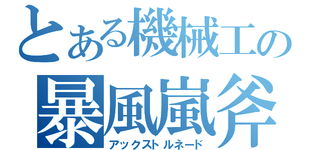 とある機械工の暴風嵐斧（アックストルネード）