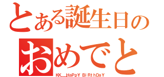 とある誕生日のおめでとう （ＫＫ＿＿ＨａＰｐＹ ＢｉＲｔｈＤａＹ）