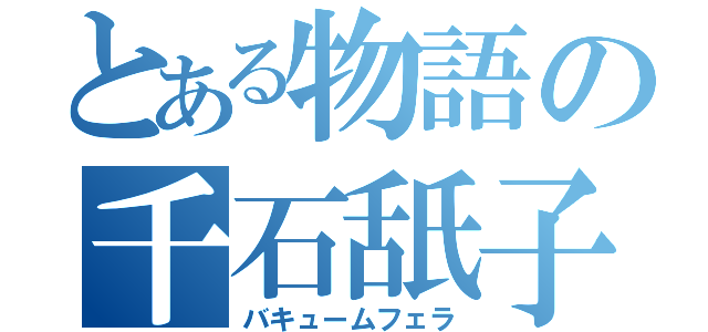 とある物語の千石舐子（バキュームフェラ）