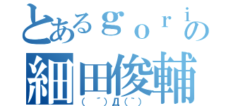 とあるｇｏｒｉｌｌａの細田俊輔（（　´）Д（｀））