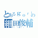 とあるｇｏｒｉｌｌａの細田俊輔（（　´）Д（｀））