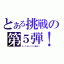 とある挑戦の第５弾！！（やってみた１００連発！！）