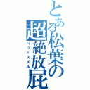 とある松葉の超絶放屁（バッドスメル）