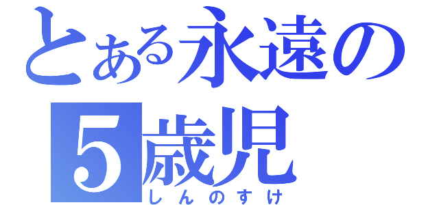 とある永遠の５歳児（しんのすけ）