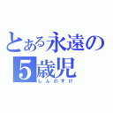 とある永遠の５歳児（しんのすけ）