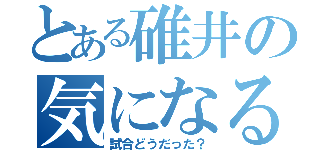 とある碓井の気になること（試合どうだった？）