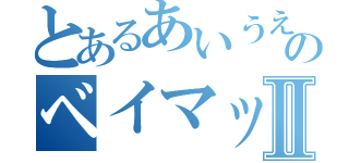 とあるあいうえおのベイマックスⅡ（）