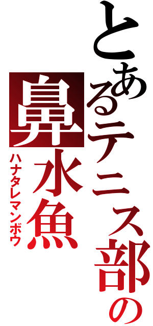 とあるテニス部の鼻水魚（ハナタレマンボウ）