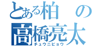 とある柏の高橋亮太（チュウニビョウ）