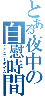 とある夜中の自慰時間（○○ニータイム）