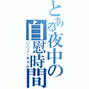 とある夜中の自慰時間（○○ニータイム）