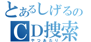 とあるしげるのＣＤ捜索（やつあたり）