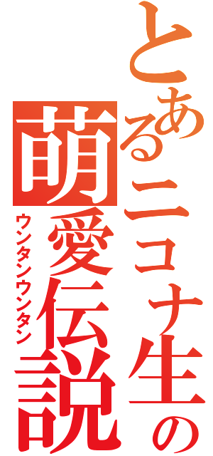 とあるニコナ生の萌愛伝説（ウンタンウンタン）