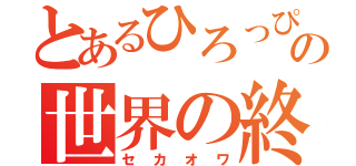 とあるひろっぴーの世界の終わり（セカオワ）