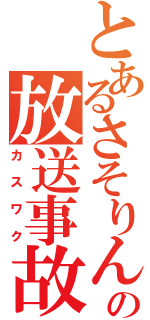 とあるさそりんの放送事故（カスワク）