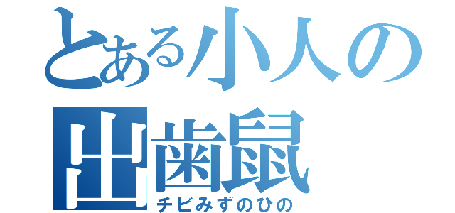 とある小人の出歯鼠（チビみずのひの）