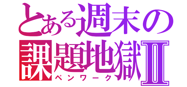 とある週末の課題地獄Ⅱ（ペンワーク）