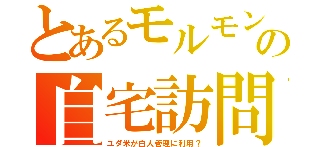 とあるモルモンの自宅訪問（ユダ米が白人管理に利用？）